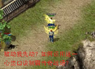 敌动我先动?如何运用这一心法口诀制霸传奇战场? 敌动我先动?如何运用这一心法口诀制霸传奇战场?