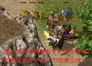 蓝月至尊返利版甄子丹传奇攻略:如何快速提升战斗力攻城掠地? 蓝月至尊返利版甄子丹传奇攻略:如何快速提升战斗力攻城掠地?