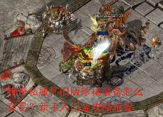 传奇私服怀旧版珍稀装备怎么交易?新手入门全攻略解答 传奇私服怀旧版珍稀装备怎么交易?新手入门全攻略解答