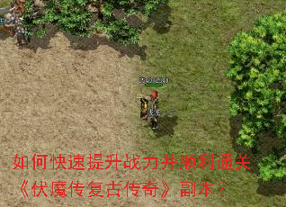 如何快速提升战力并顺利通关《伏魔传复古传奇》副本? 如何快速提升战力并顺利通关《伏魔传复古传奇》副本?