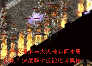 传奇火球术与大火球有何本质区别?深度解析技能进阶奥秘 传奇火球术与大火球有何本质区别?深度解析技能进阶奥秘
