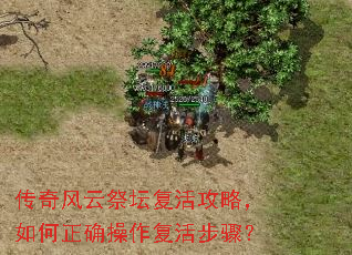 传奇风云祭坛复活攻略,如何正确操作复活步骤? 传奇风云祭坛复活攻略,如何正确操作复活步骤?