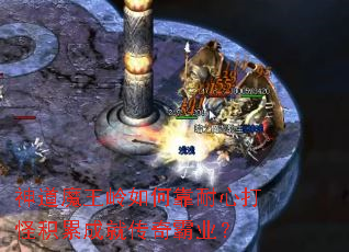 神道魔王岭如何靠耐心打怪积累成就传奇霸业? 神道魔王岭如何靠耐心打怪积累成就传奇霸业?