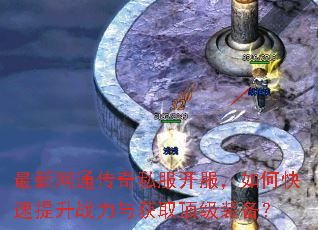 最新网通传奇私服开服,如何快速提升战力与获取顶级装备? 最新网通传奇私服开服,如何快速提升战力与获取顶级装备?