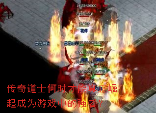 传奇道士何时才能真正崛起成为游戏中的强者? 传奇道士何时才能真正崛起成为游戏中的强者?