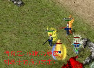 传奇法师如何巧妙应对战士的强力攻击? 传奇法师如何巧妙应对战士的强力攻击?