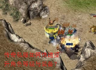 传奇私服如何快速提升角色等级与装备? 传奇私服如何快速提升角色等级与装备?