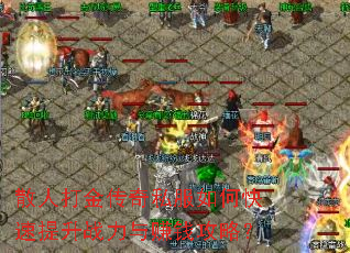 散人打金传奇私服如何快速提升战力与赚钱攻略? 散人打金传奇私服如何快速提升战力与赚钱攻略?