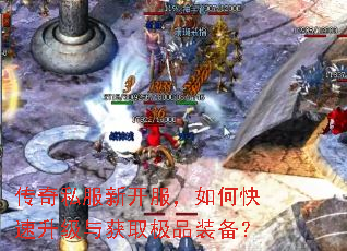 传奇私服新开服,如何快速升级与获取极品装备? 传奇私服新开服,如何快速升级与获取极品装备?