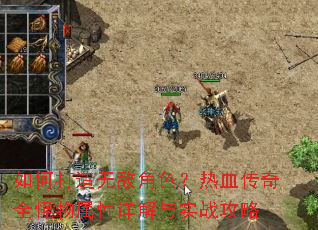 如何打造无敌角色?热血传奇全怪物属性详解与实战攻略 如何打造无敌角色?热血传奇全怪物属性详解与实战攻略