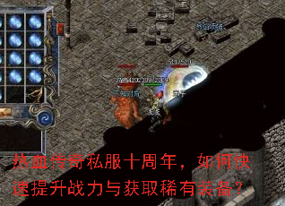 热血传奇私服十周年,如何快速提升战力与获取稀有装备? 热血传奇私服十周年,如何快速提升战力与获取稀有装备?