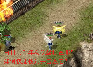 白日门千年树妖坐标在哪?如何快速找到并击败它? 白日门千年树妖坐标在哪?如何快速找到并击败它?