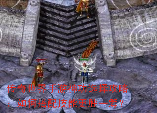 传奇世界手游神功选择攻略:如何搭配技能更胜一筹? 传奇世界手游神功选择攻略:如何搭配技能更胜一筹?