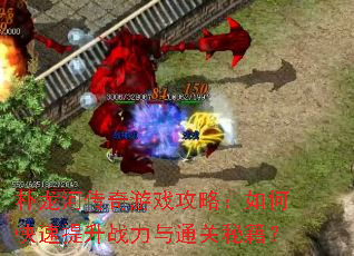 朴龙河传奇游戏攻略:如何快速提升战力与通关秘籍? 朴龙河传奇游戏攻略:如何快速提升战力与通关秘籍?