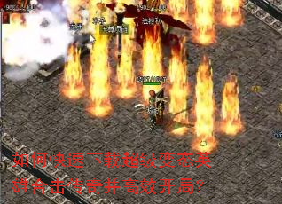 如何快速下载超级变态英雄合击传奇并高效开局? 如何快速下载超级变态英雄合击传奇并高效开局?