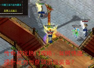 传奇游戏热门攻略:如何快速提升战力与获取顶级装备? 传奇游戏热门攻略:如何快速提升战力与获取顶级装备?
