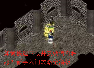 如何快速下载并安装传奇私服?新手入门攻略全解析 如何快速下载并安装传奇私服?新手入门攻略全解析