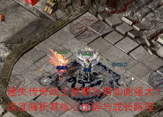 迷失传奇战士后期为何如此强大?深度解析其核心优势与成长路径 迷失传奇战士后期为何如此强大?深度解析其核心优势与成长路径
