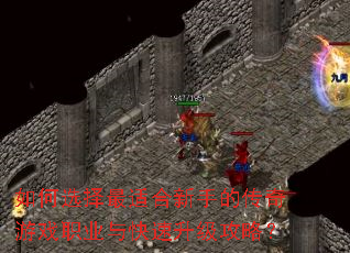 如何选择最适合新手的传奇游戏职业与快速升级攻略? 如何选择最适合新手的传奇游戏职业与快速升级攻略?