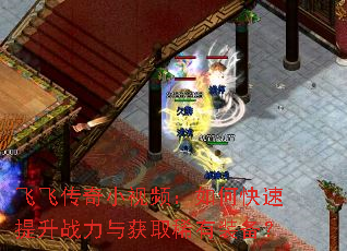 飞飞传奇小视频:如何快速提升战力与获取稀有装备? 飞飞传奇小视频:如何快速提升战力与获取稀有装备?