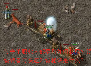 传奇单职业内部福利如何获取?顶级装备与快速升级秘诀是什么? 传奇单职业内部福利如何获取?顶级装备与快速升级秘诀是什么?