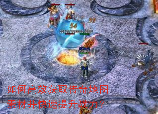 如何高效获取传奇地图素材并快速提升战力? 如何高效获取传奇地图素材并快速提升战力?