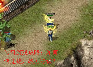 传奇游戏攻略:如何快速提升战力等级? 传奇游戏攻略:如何快速提升战力等级?